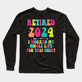 Retired 2024, Retirement Party, I Worked My Whole Life for This Shirt Long Sleeve T-Shirt